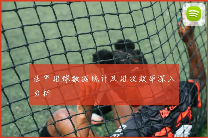 法甲进球数据统计及进攻效率深入分析