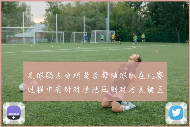 足球弱点分析是否帮助球队在比赛过程中有针对性地压制对方关键区域