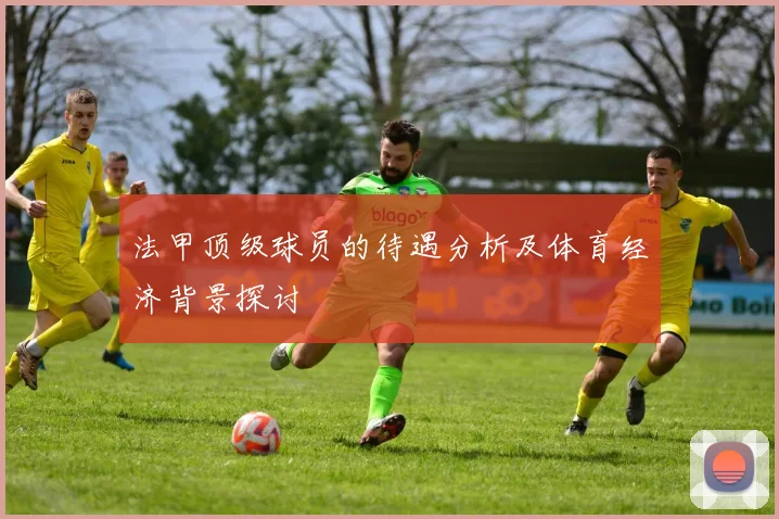 法甲顶级球员的待遇分析及体育经济背景探讨