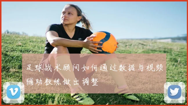 足球战术顾问如何通过数据与视频辅助教练做出调整