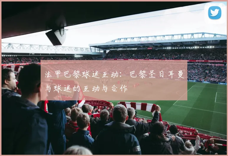 法甲巴黎球迷互动：巴黎圣日耳曼与球迷的互动与合作