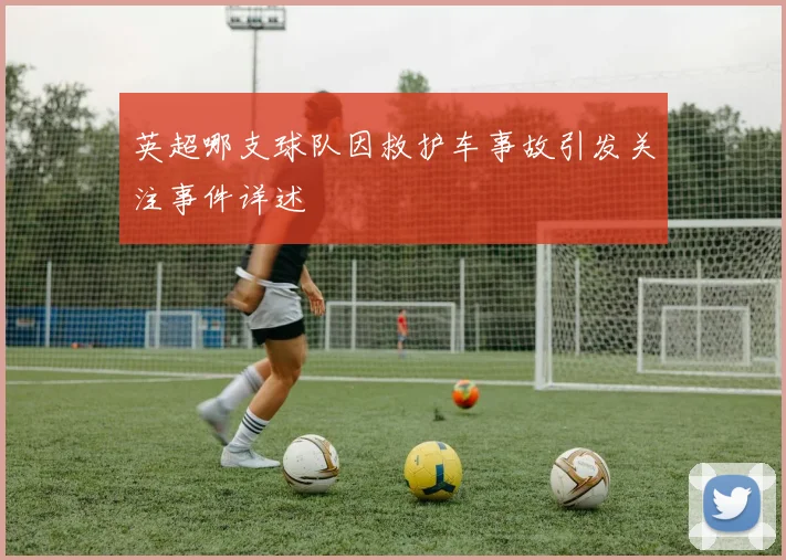 英超哪支球队因救护车事故引发关注事件详述