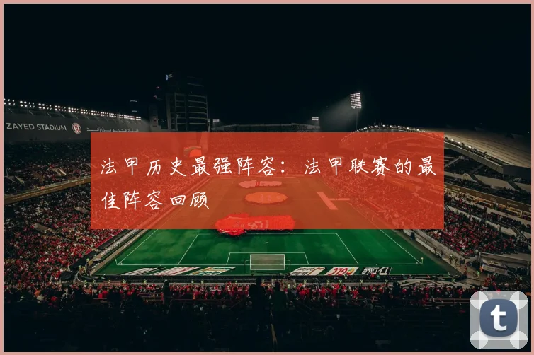法甲历史最强阵容:法甲联赛的最佳阵容回顾