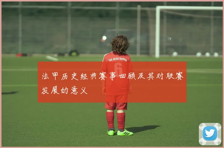 法甲历史经典赛事回顾及其对联赛发展的意义