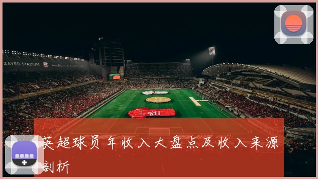 英超球员年收入大盘点及收入来源剖析