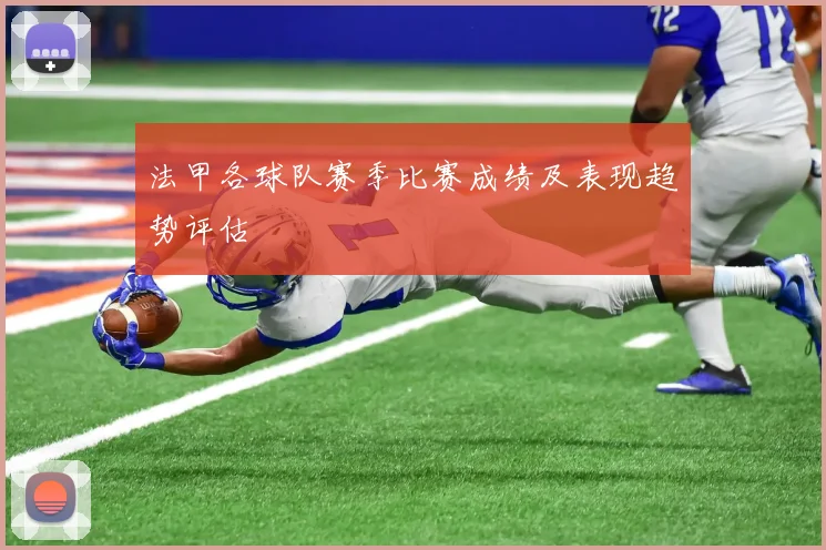 法甲各球队赛季比赛成绩及表现趋势评估